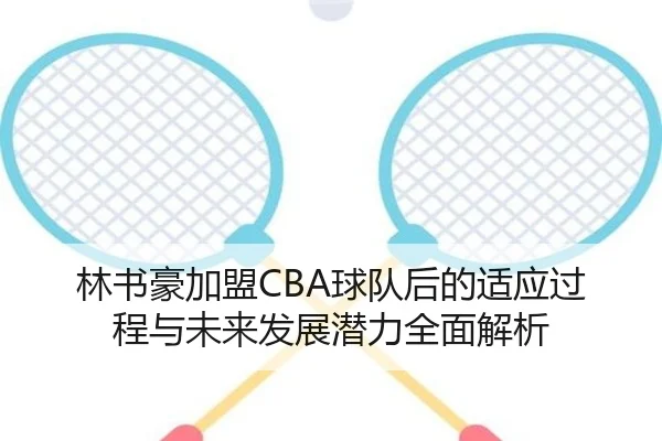林书豪加盟CBA球队后的适应过程与未来发展潜力全面解析